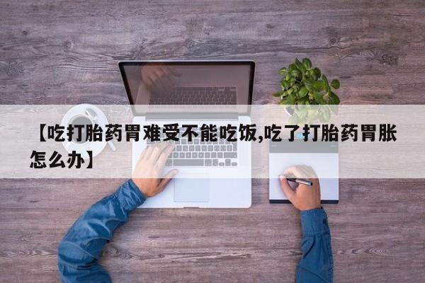 打胎药正品包邮联系方式【吃打胎药胃难受不能吃饭,吃了打胎药胃胀怎么办】