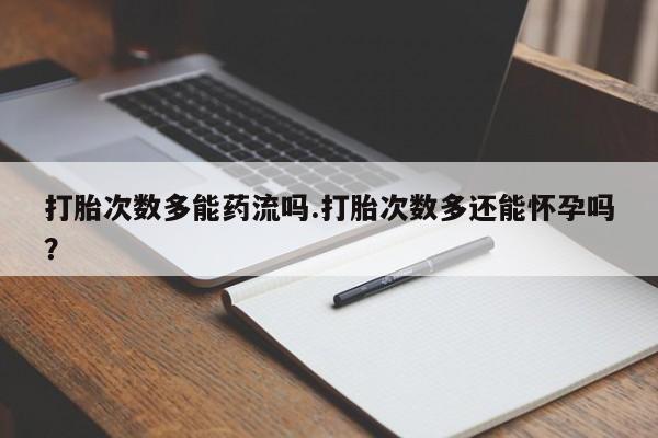 打胎药正品包邮联系方式打胎次数多能药流吗.打胎次数多还能怀孕吗？