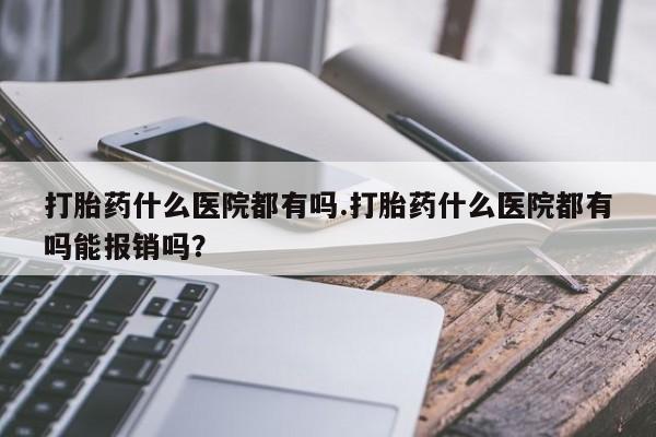 打胎药正品包邮联系方式打胎药什么医院都有吗.打胎药什么医院都有吗能报销吗？