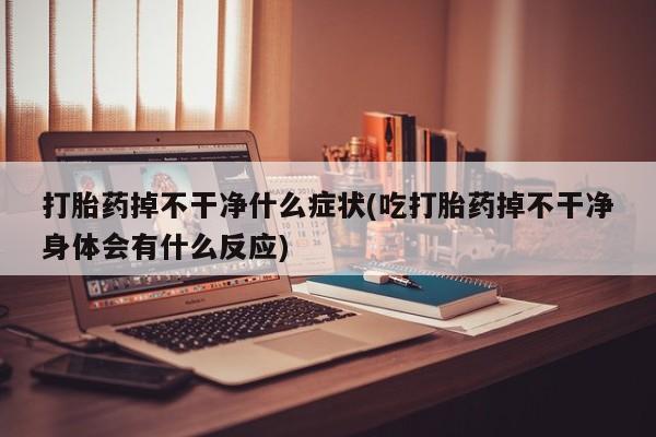 打胎药正品包邮联系方式打胎药掉不干净什么症状(吃打胎药掉不干净身体会有什么反应)