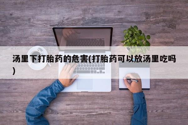 打胎药正品包邮联系方式汤里下打胎药的危害(打胎药可以放汤里吃吗)