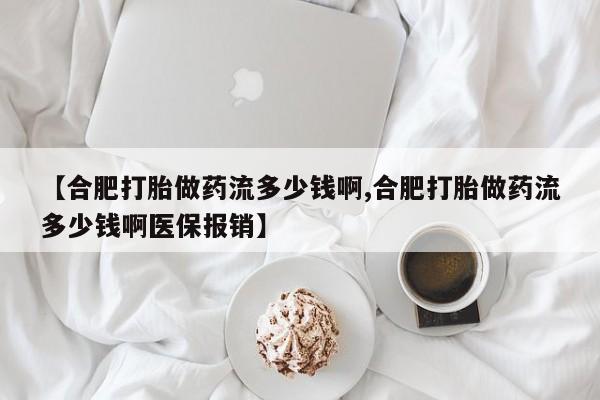 打胎药正品包邮联系方式【合肥打胎做药流多少钱啊,合肥打胎做药流多少钱啊医保报销】