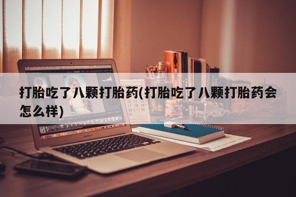 打胎药正品包邮联系方式打胎吃了八颗打胎药(打胎吃了八颗打胎药会怎么样)