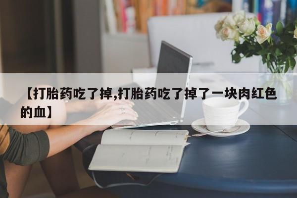 打胎药正品包邮联系方式【打胎药吃了掉,打胎药吃了掉了一块肉红色的血】