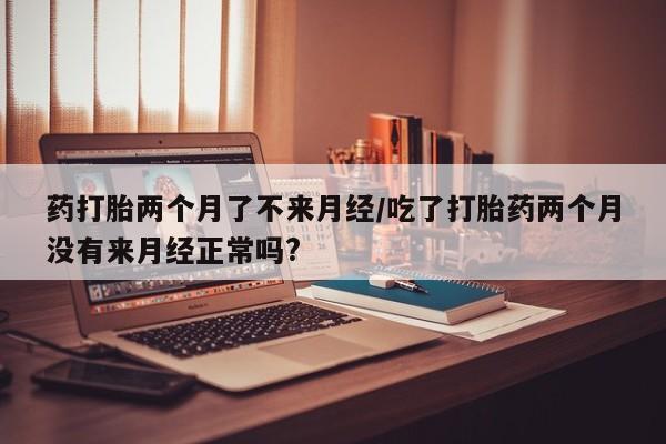 打胎药正品包邮联系方式药打胎两个月了不来月经/吃了打胎药两个月没有来月经正常吗?