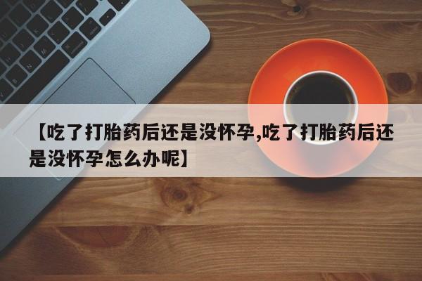 打胎药正品包邮联系方式【吃了打胎药后还是没怀孕,吃了打胎药后还是没怀孕怎么办呢】