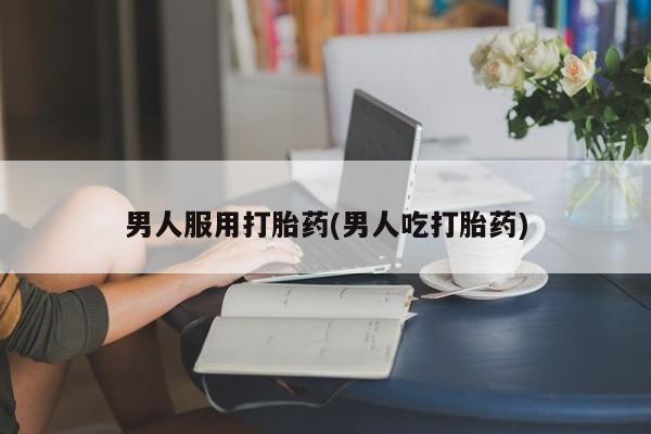 打胎药正品包邮联系方式男人服用打胎药(男人吃打胎药)