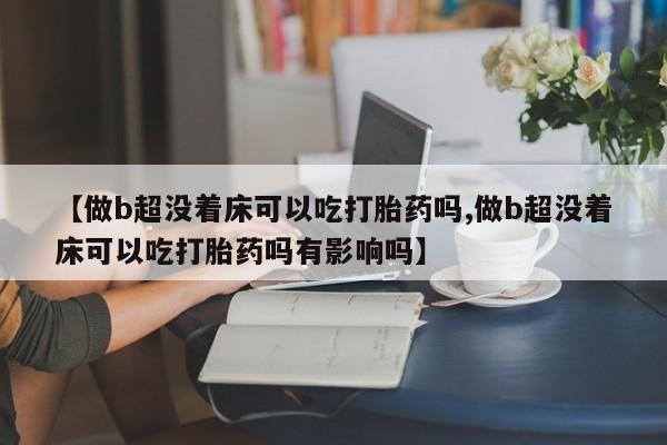 打胎药正品包邮联系方式【做b超没着床可以吃打胎药吗,做b超没着床可以吃打胎药吗有影响吗】