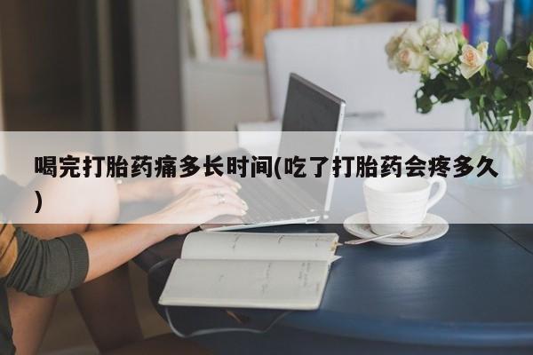 打胎药正品包邮联系方式喝完打胎药痛多长时间(吃了打胎药会疼多久)