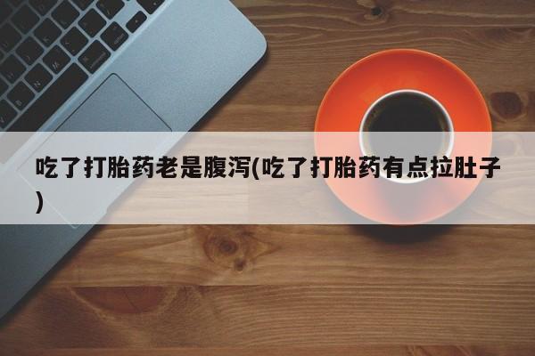 打胎药正品包邮联系方式吃了打胎药老是腹泻(吃了打胎药有点拉肚子)