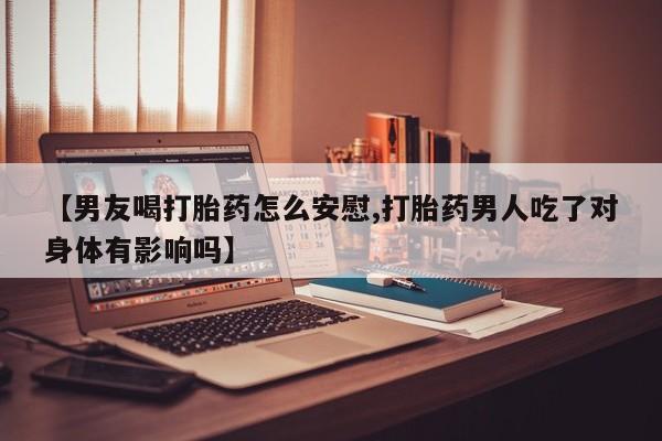 打胎药正品包邮联系方式【男友喝打胎药怎么安慰,打胎药男人吃了对身体有影响吗】