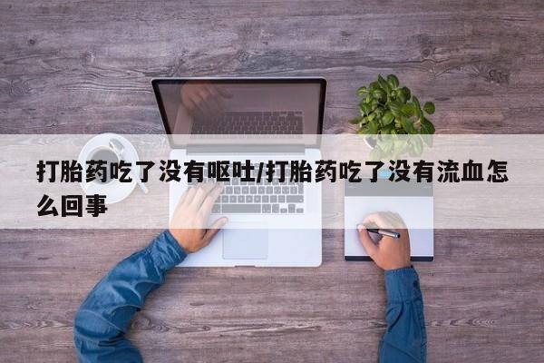 打胎药正品包邮联系方式打胎药吃了没有呕吐/打胎药吃了没有流血怎么回事