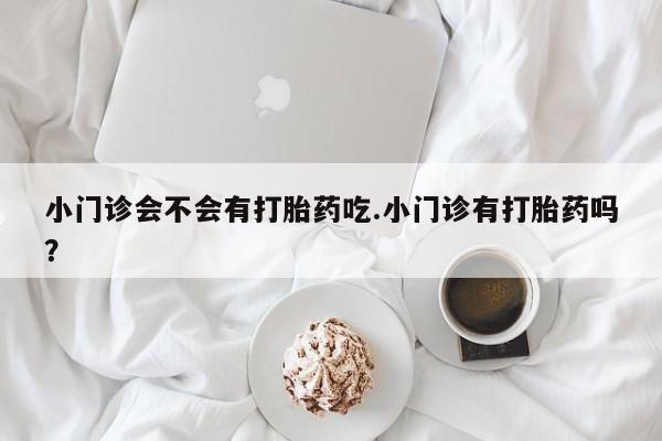 打胎药正品包邮联系方式小门诊会不会有打胎药吃.小门诊有打胎药吗？