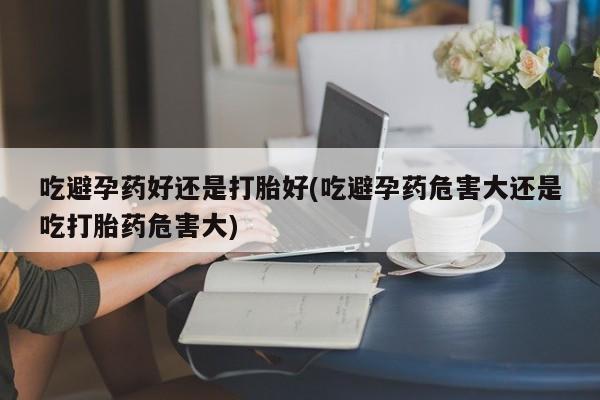 打胎药正品包邮联系方式吃避孕药好还是打胎好(吃避孕药危害大还是吃打胎药危害大)