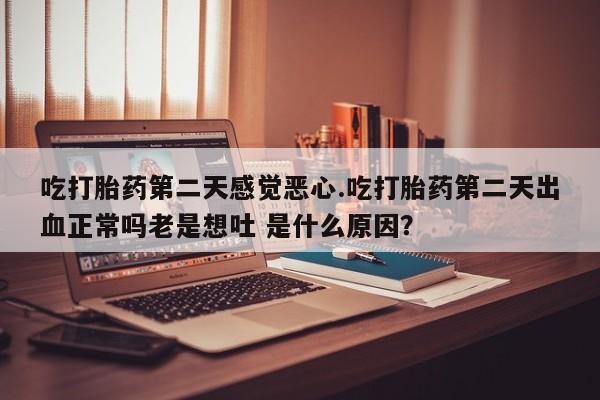 打胎药正品包邮联系方式吃打胎药第二天感觉恶心.吃打胎药第二天出血正常吗老是想吐 是什么原因？