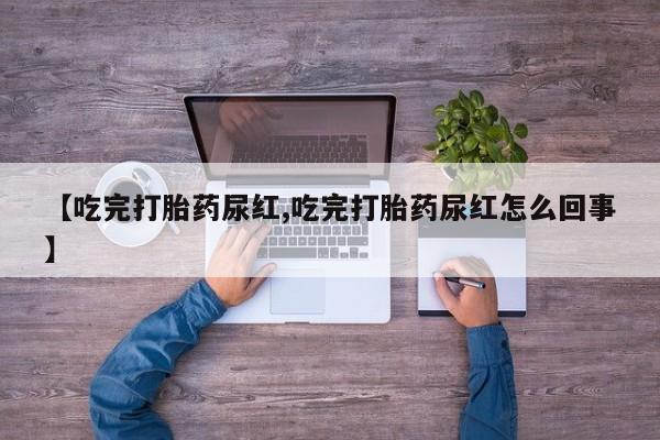 打胎药正品包邮联系方式【吃完打胎药尿红,吃完打胎药尿红怎么回事】