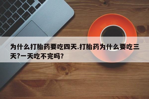 打胎药正品包邮联系方式为什么打胎药要吃四天.打胎药为什么要吃三天?一天吃不完吗？