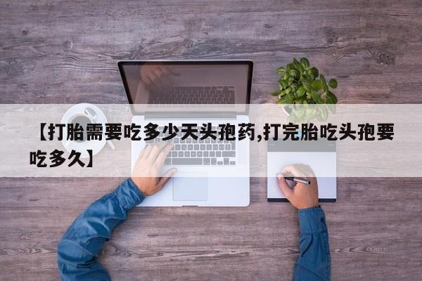 打胎药正品包邮联系方式【打胎需要吃多少天头孢药,打完胎吃头孢要吃多久】