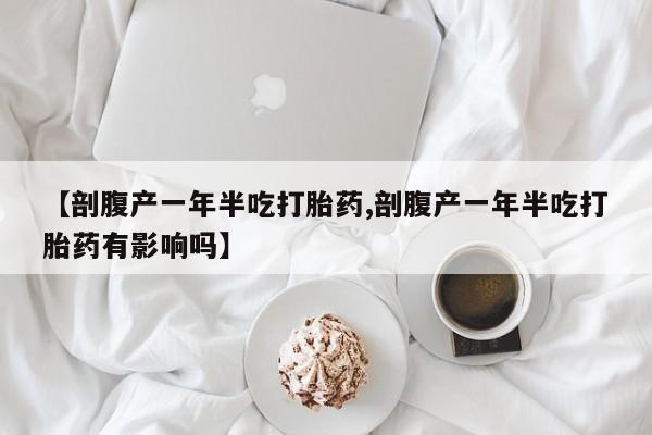 打胎药正品包邮联系方式【剖腹产一年半吃打胎药,剖腹产一年半吃打胎药有影响吗】