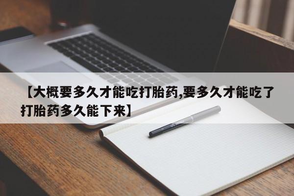 打胎药正品包邮联系方式【大概要多久才能吃打胎药,要多久才能吃了打胎药多久能下来】