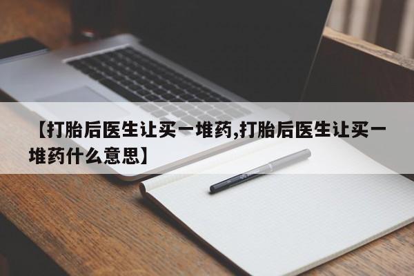 打胎药正品包邮联系方式【打胎后医生让买一堆药,打胎后医生让买一堆药什么意思】
