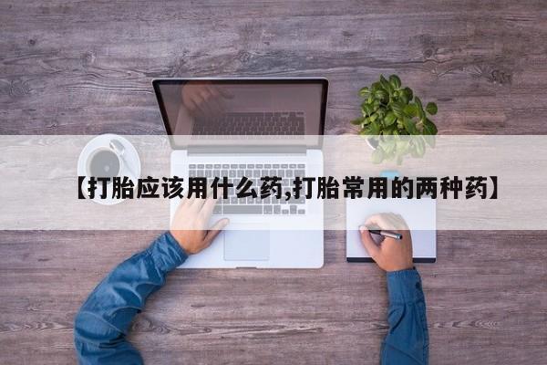 打胎药正品包邮联系方式【打胎应该用什么药,打胎常用的两种药】
