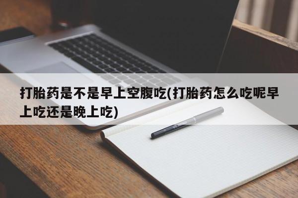 打胎药正品包邮联系方式打胎药是不是早上空腹吃(打胎药怎么吃呢早上吃还是晚上吃)
