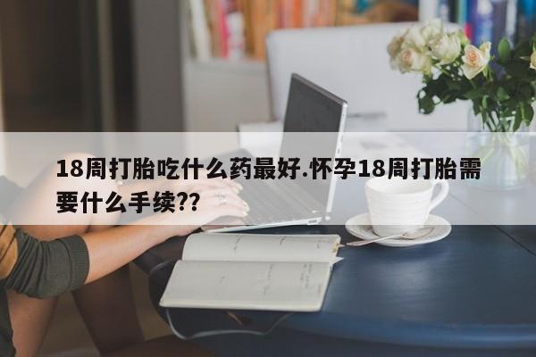 打胎药正品包邮联系方式18周打胎吃什么药最好.怀孕18周打胎需要什么手续??