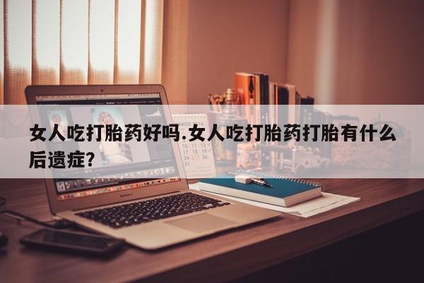 打胎药正品包邮联系方式女人吃打胎药好吗.女人吃打胎药打胎有什么后遗症？