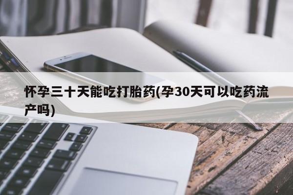打胎药正品包邮联系方式怀孕三十天能吃打胎药(孕30天可以吃药流产吗)