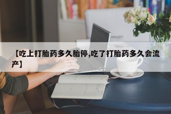 打胎药正品包邮联系方式【吃上打胎药多久胎停,吃了打胎药多久会流产】