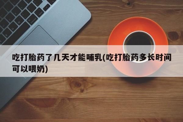 打胎药正品包邮联系方式吃打胎药了几天才能哺乳(吃打胎药多长时间可以喂奶)