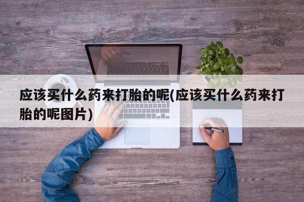 打胎药正品包邮联系方式应该买什么药来打胎的呢(应该买什么药来打胎的呢图片)