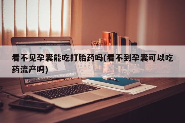 打胎药正品包邮联系方式看不见孕囊能吃打胎药吗(看不到孕囊可以吃药流产吗)