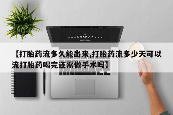 打胎药正品包邮联系方式【打胎药流多久能出来,打胎药流多少天可以流打胎药喝完还需做手术吗】
