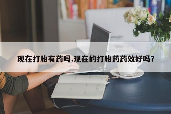 打胎药正品包邮联系方式现在打胎有药吗.现在的打胎药药效好吗？