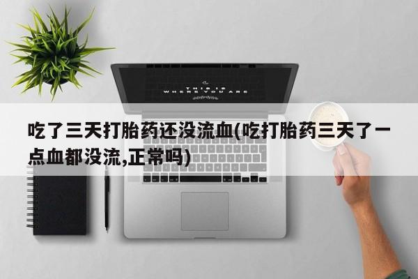 打胎药正品包邮联系方式吃了三天打胎药还没流血(吃打胎药三天了一点血都没流,正常吗)