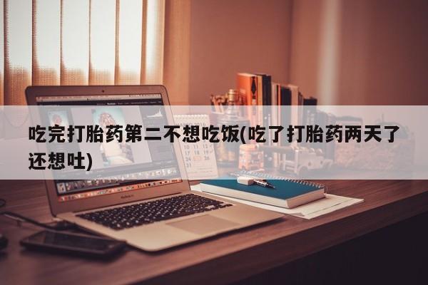 打胎药正品包邮联系方式吃完打胎药第二不想吃饭(吃了打胎药两天了还想吐)