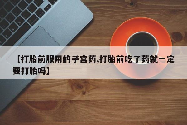 打胎药正品包邮联系方式【打胎前服用的子宫药,打胎前吃了药就一定要打胎吗】