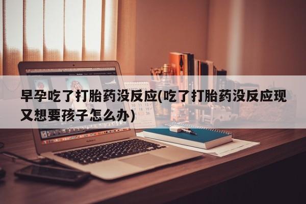 打胎药正品包邮联系方式早孕吃了打胎药没反应(吃了打胎药没反应现又想要孩子怎么办)