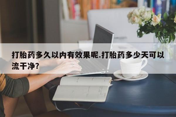 打胎药正品包邮联系方式打胎药多久以内有效果呢.打胎药多少天可以流干净？