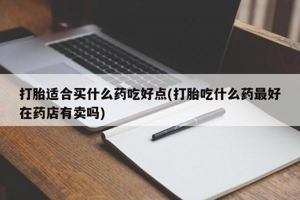 打胎药正品包邮联系方式打胎适合买什么药吃好点(打胎吃什么药最好在药店有卖吗)