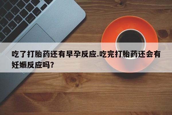 打胎药正品包邮联系方式吃了打胎药还有早孕反应.吃完打胎药还会有妊娠反应吗？