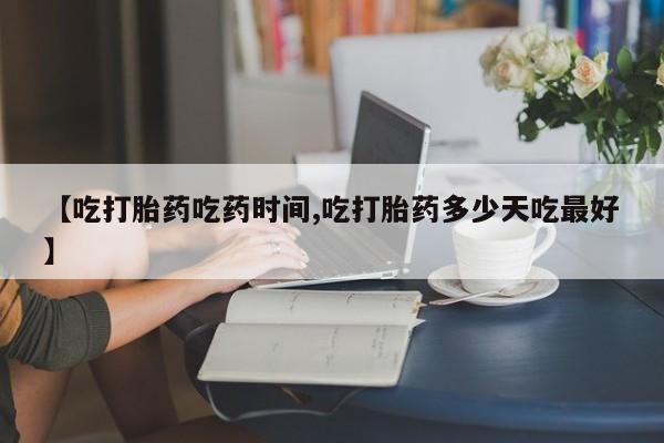 打胎药正品包邮联系方式【吃打胎药吃药时间,吃打胎药多少天吃最好】
