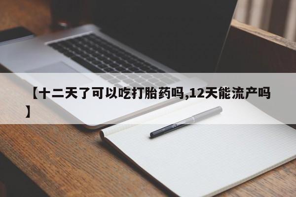 打胎药正品包邮联系方式【十二天了可以吃打胎药吗,12天能流产吗】