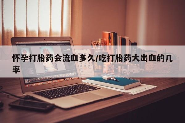 打胎药正品包邮联系方式怀孕打胎药会流血多久/吃打胎药大出血的几率