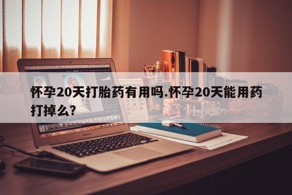 打胎药正品包邮联系方式怀孕20天打胎药有用吗.怀孕20天能用药打掉么？