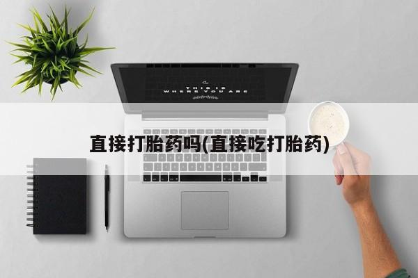打胎药正品包邮联系方式直接打胎药吗(直接吃打胎药)