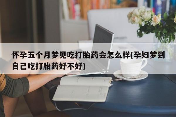 打胎药正品包邮联系方式怀孕五个月梦见吃打胎药会怎么样(孕妇梦到自己吃打胎药好不好)