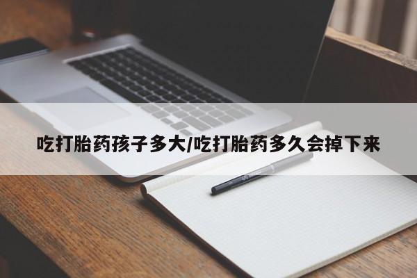 打胎药正品包邮联系方式吃打胎药孩子多大/吃打胎药多久会掉下来